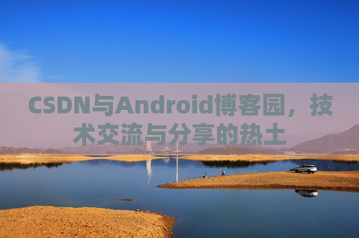 CSDN与Android博客园,技术交流与分享的热土