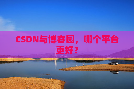 CSDN与博客园，哪个平台更好？