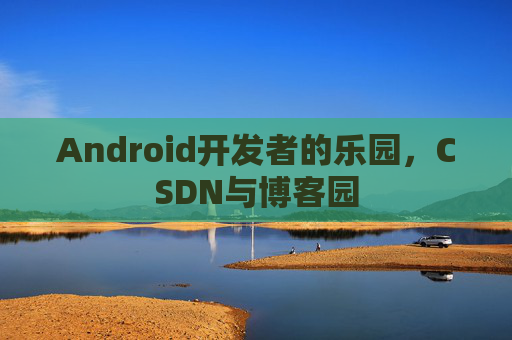 Android开发者的乐园,CSDN与博客园 Android开发者的乐园,CSDN与博客园