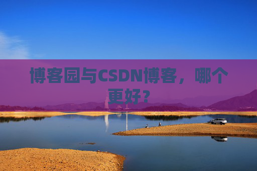 博客园与CSDN博客,哪个更好?