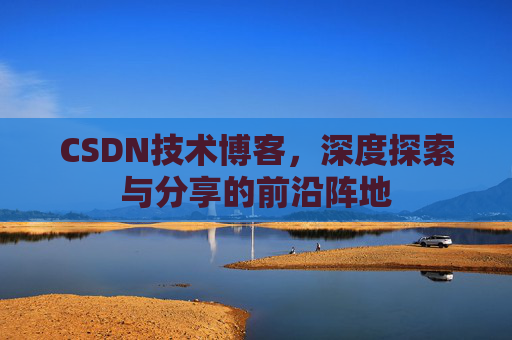 CSDN技术博客，深度探索与分享的前沿阵地